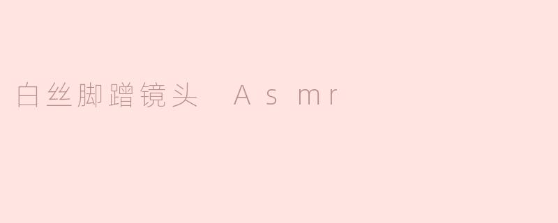 白丝脚蹭镜头 Asmr